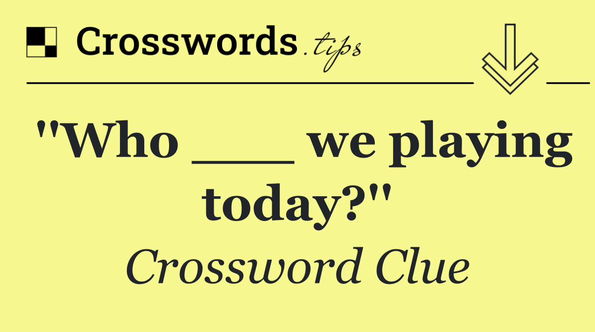 ''Who ___ we playing today?''