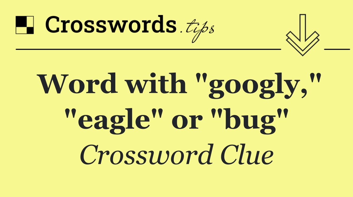 Word with "googly," "eagle" or "bug"