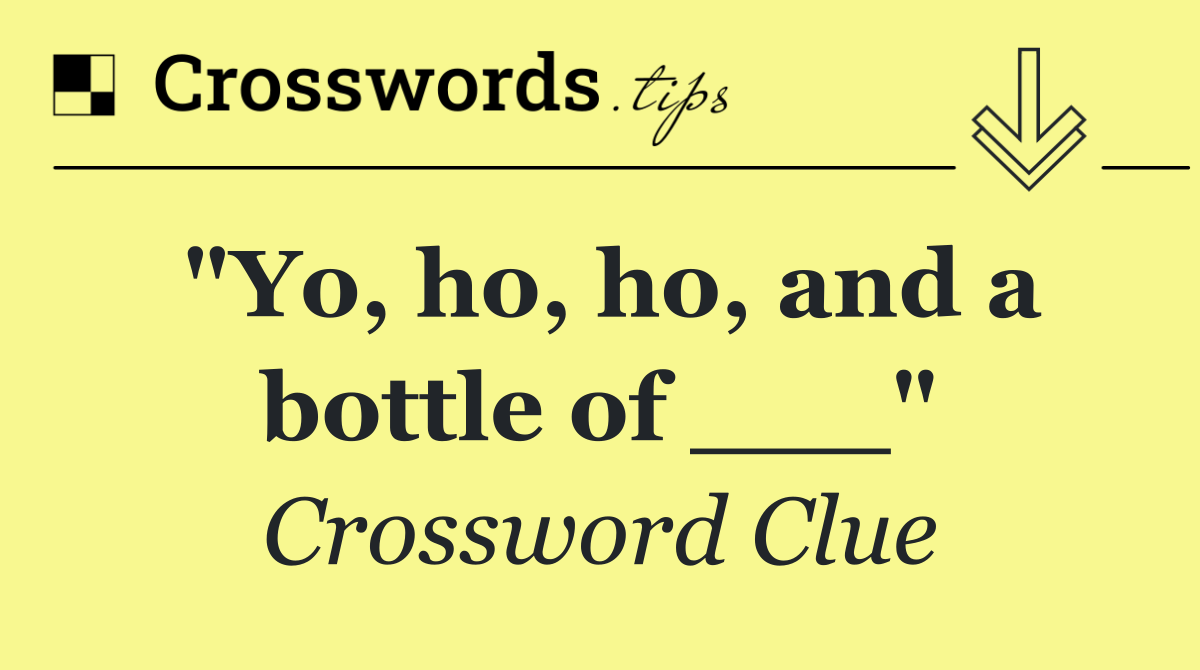 "Yo, ho, ho, and a bottle of ___"