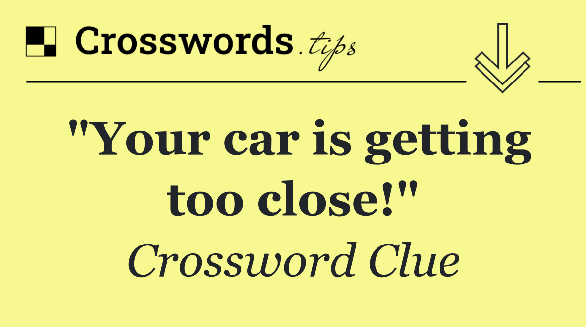 "Your car is getting too close!"