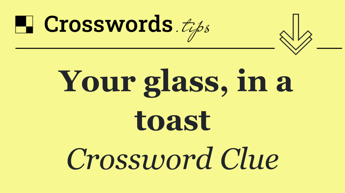 Your glass, in a toast