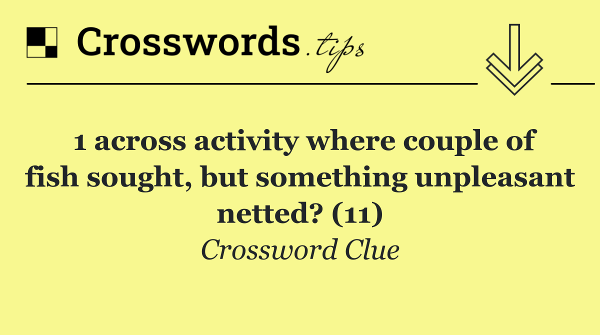 1 across activity where couple of fish sought, but something unpleasant netted? (11)