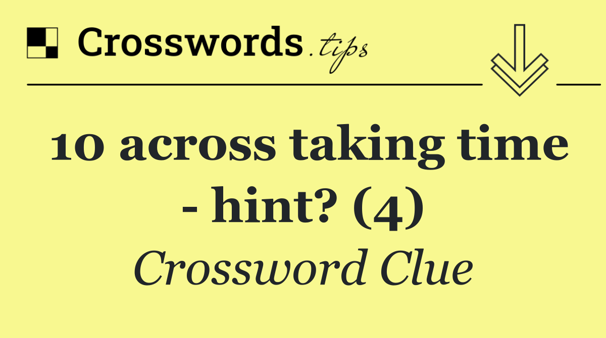 10 across taking time   hint? (4)