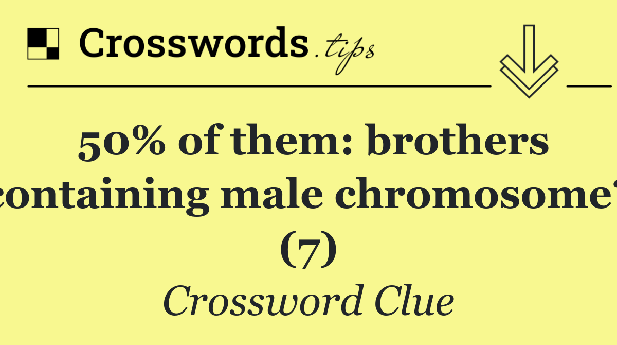 50% of them: brothers containing male chromosome? (7)