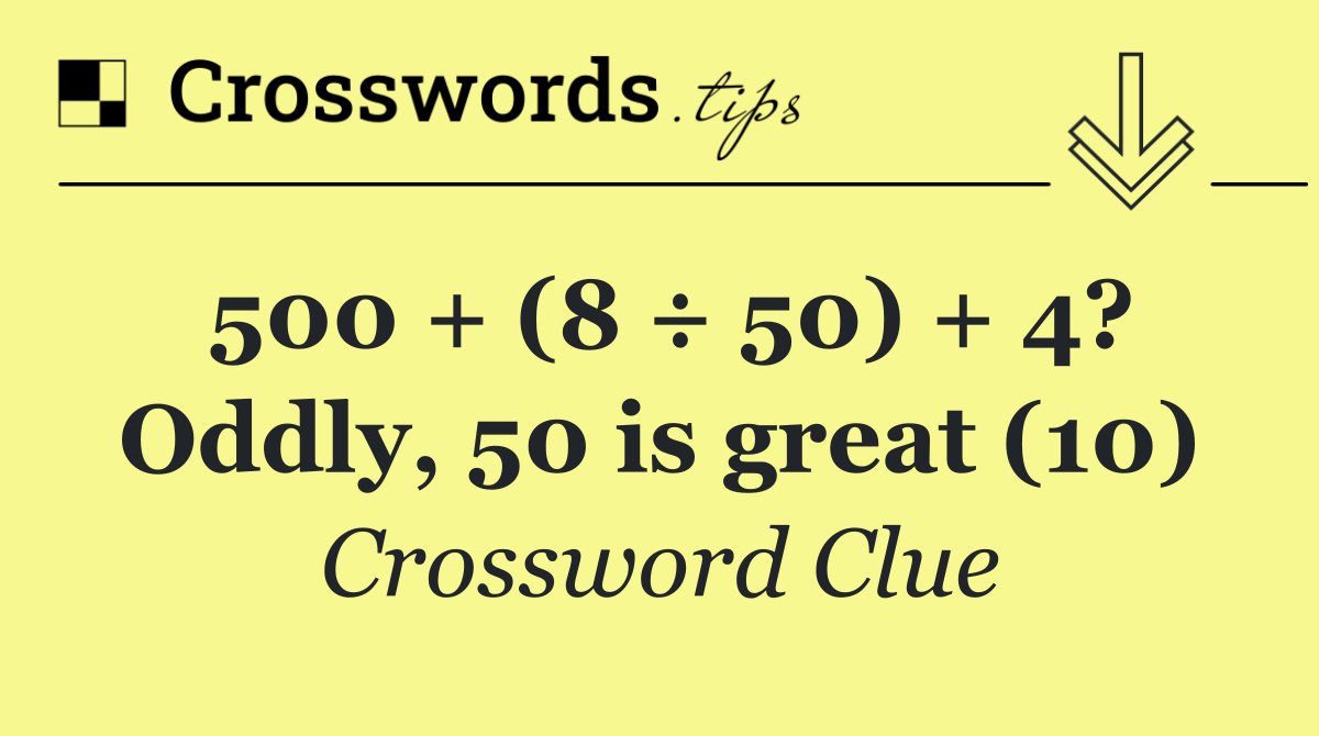 500 + (8 ÷ 50) + 4? Oddly, 50 is great (10)