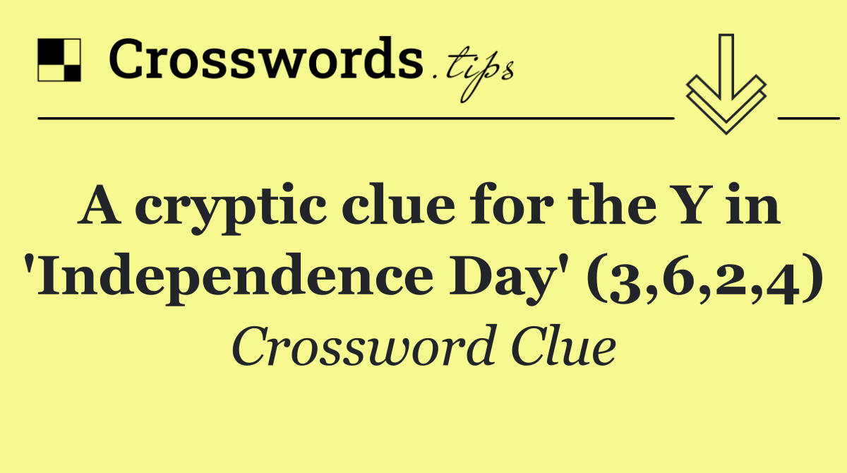 A cryptic clue for the Y in 'Independence Day' (3,6,2,4)