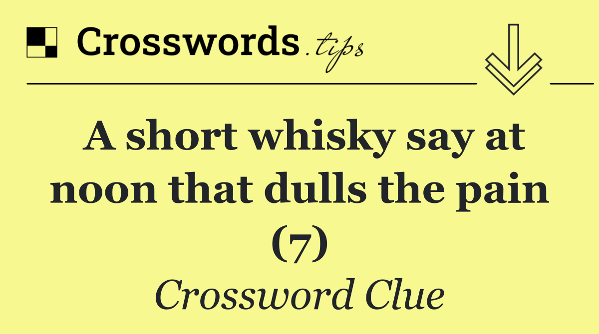 A short whisky say at noon that dulls the pain (7)