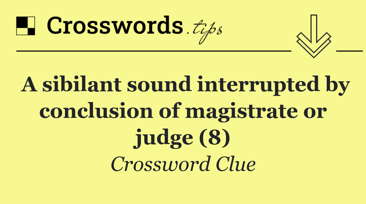 A sibilant sound interrupted by conclusion of magistrate or judge (8)