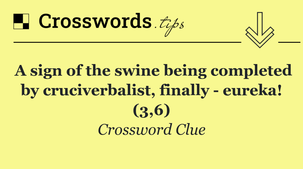 A sign of the swine being completed by cruciverbalist, finally   eureka! (3,6)