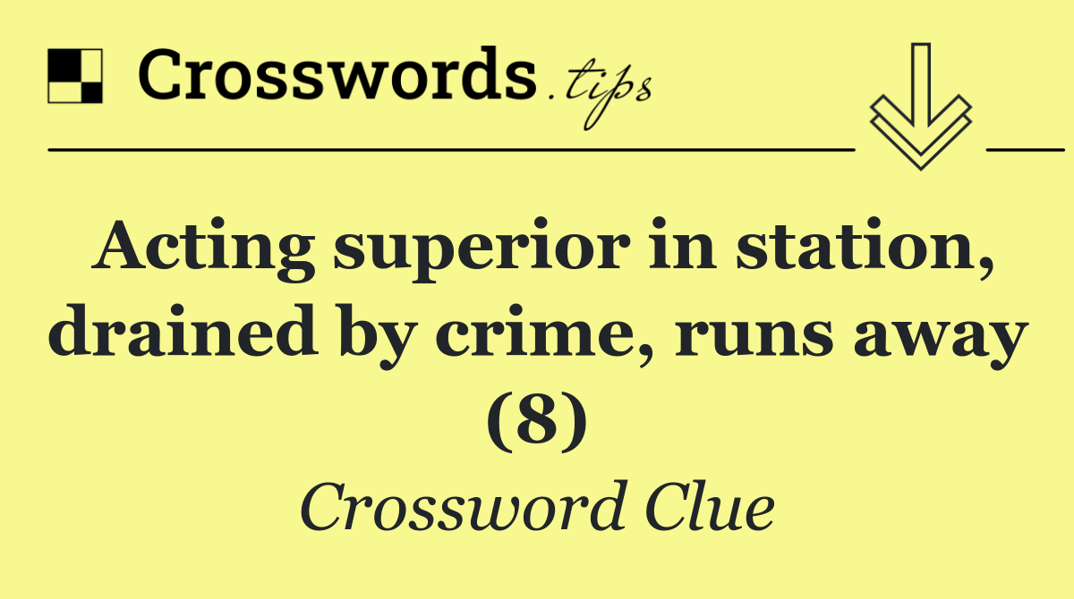 Acting superior in station, drained by crime, runs away (8)