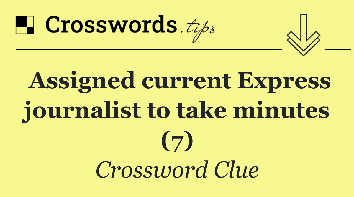 Assigned current Express journalist to take minutes (7)