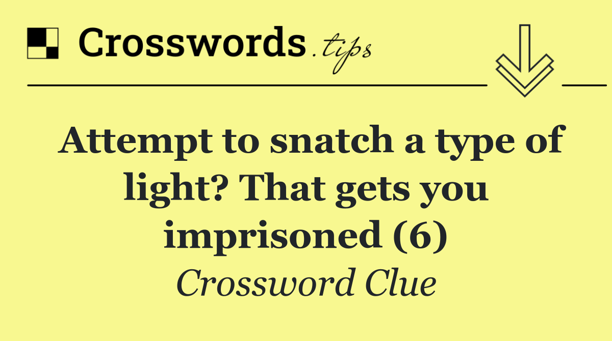 Attempt to snatch a type of light? That gets you imprisoned (6)