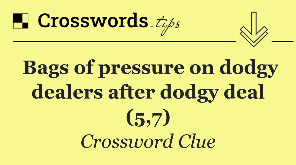 Bags of pressure on dodgy dealers after dodgy deal (5,7)