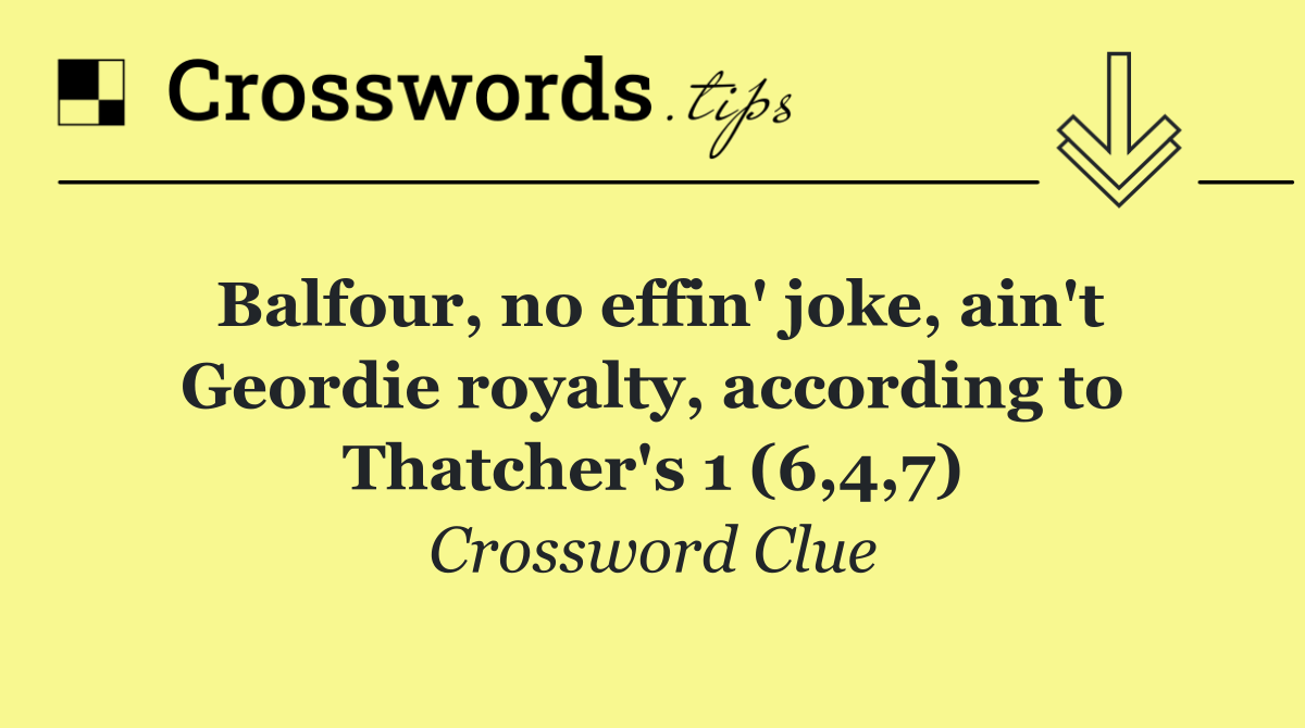 Balfour, no effin' joke, ain't Geordie royalty, according to Thatcher's 1 (6,4,7)