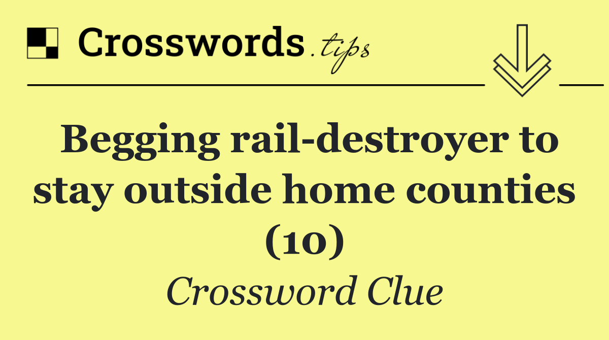 Begging rail destroyer to stay outside home counties (10)