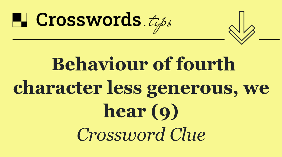 Behaviour of fourth character less generous, we hear (9)