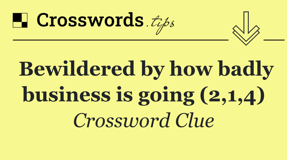 Bewildered by how badly business is going (2,1,4)