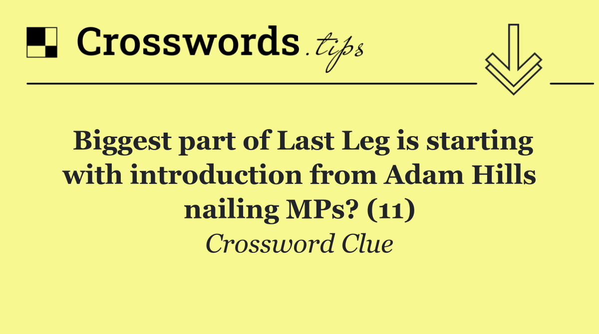 Biggest part of Last Leg is starting with introduction from Adam Hills nailing MPs? (11)