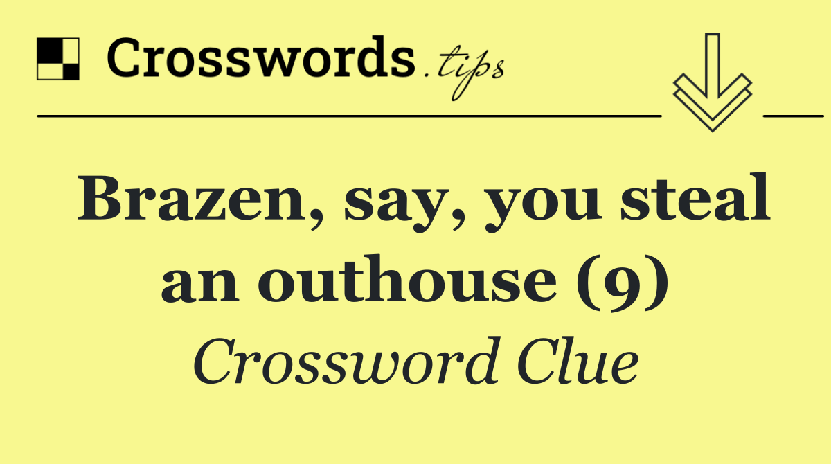 Brazen, say, you steal an outhouse (9)