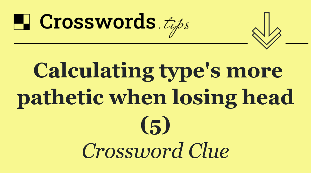 Calculating type's more pathetic when losing head (5)