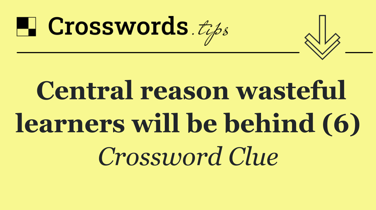 Central reason wasteful learners will be behind (6)