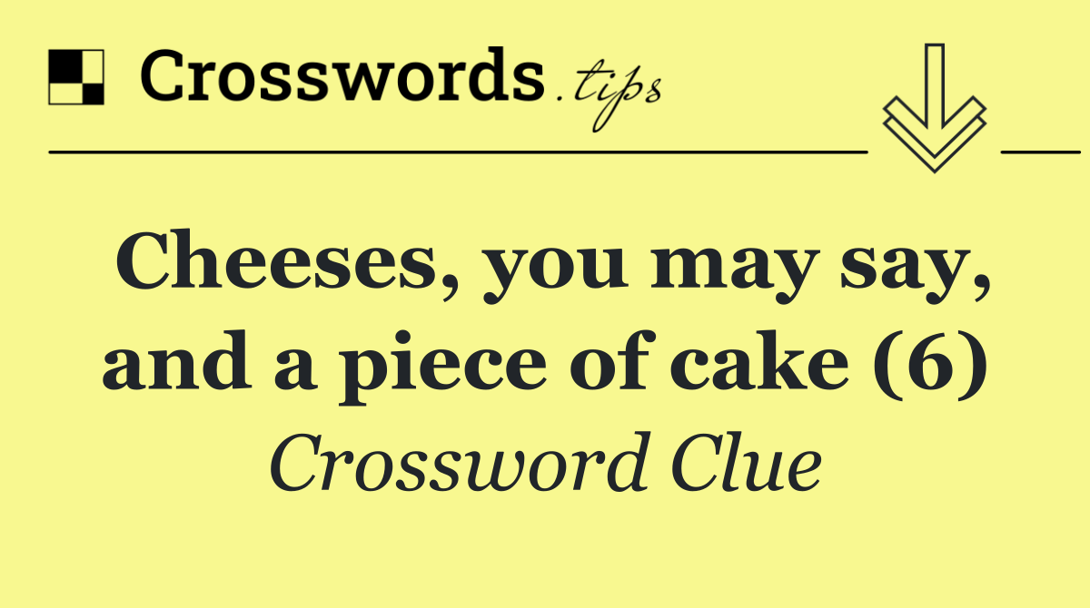 Cheeses, you may say, and a piece of cake (6)