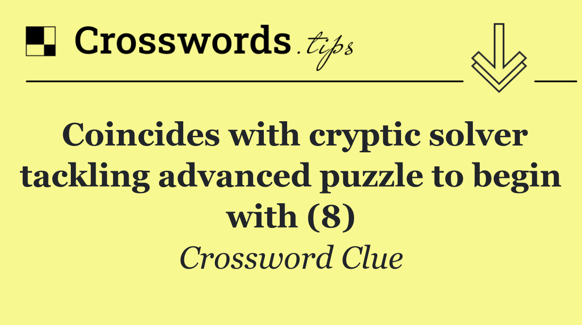 Coincides with cryptic solver tackling advanced puzzle to begin with (8)