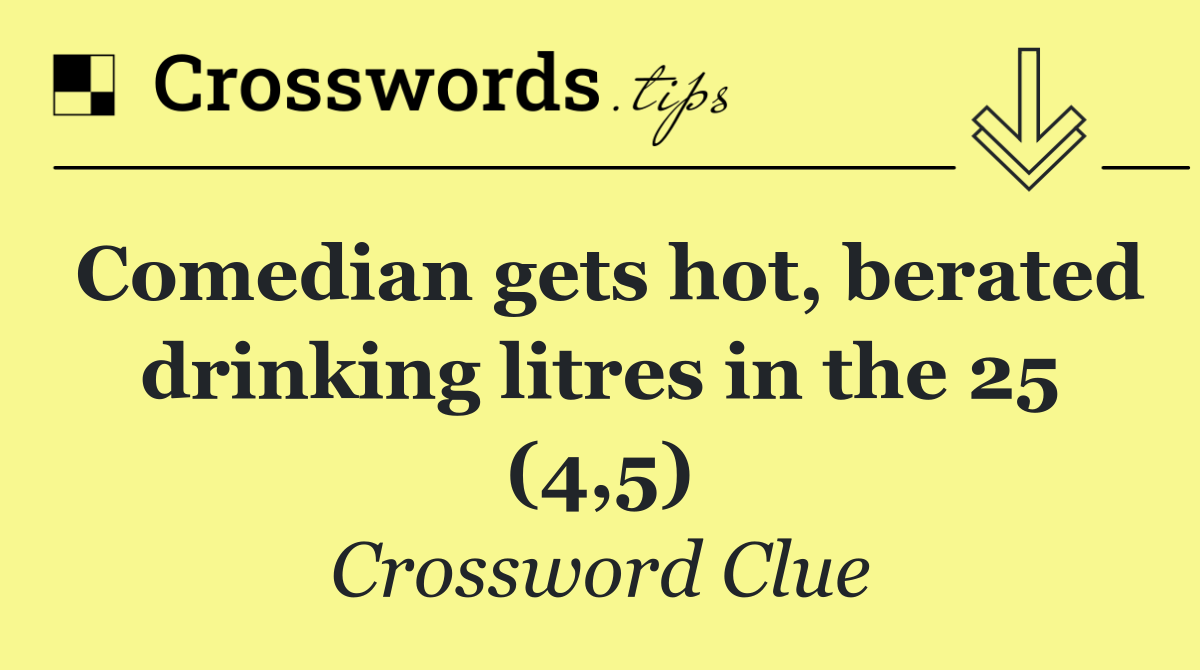 Comedian gets hot, berated drinking litres in the 25 (4,5)