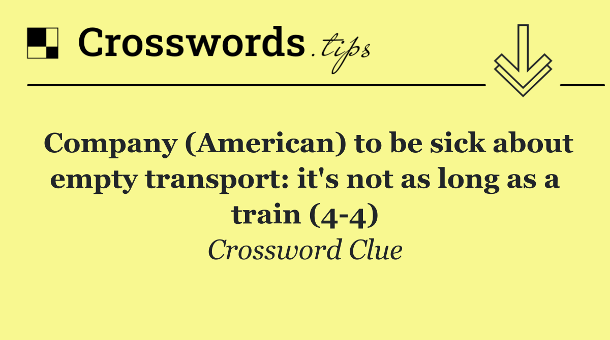 Company (American) to be sick about empty transport: it's not as long as a train (4 4)