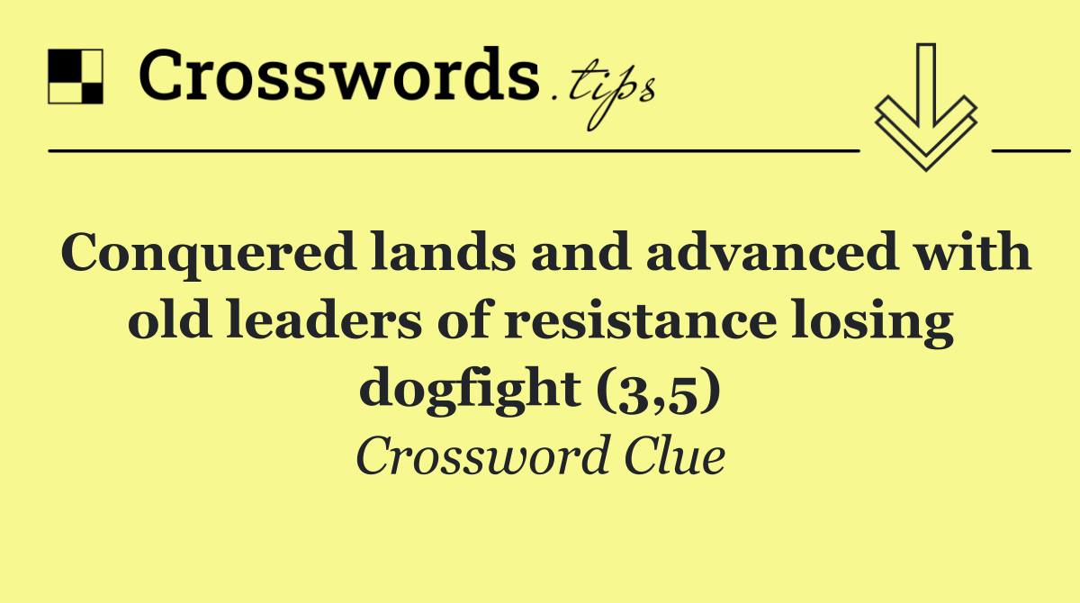 Conquered lands and advanced with old leaders of resistance losing dogfight (3,5)