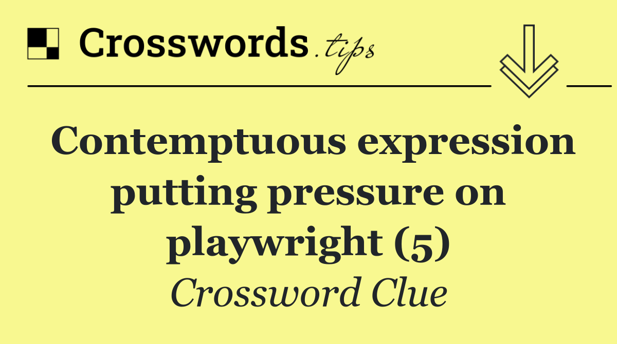 Contemptuous expression putting pressure on playwright (5)