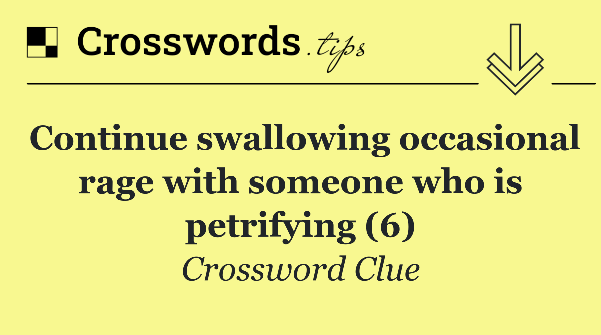 Continue swallowing occasional rage with someone who is petrifying (6)