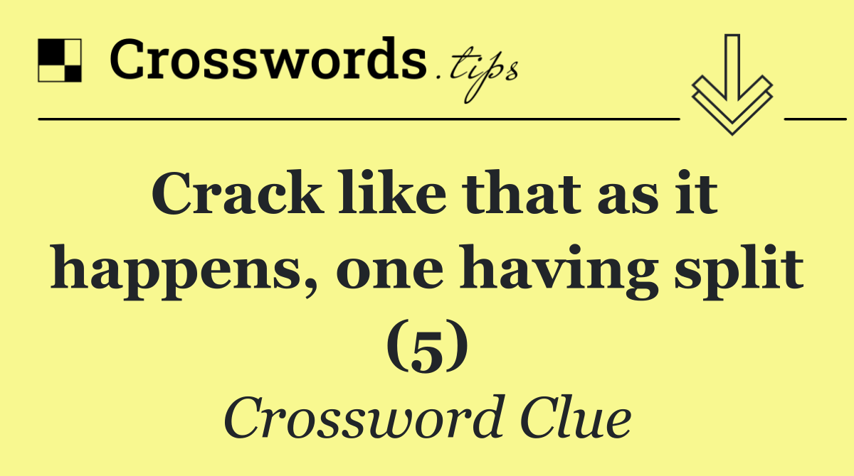 Crack like that as it happens, one having split (5)