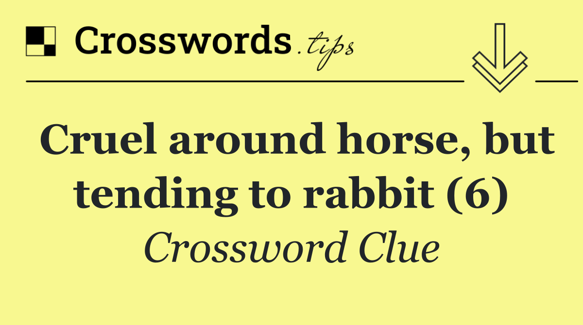 Cruel around horse, but tending to rabbit (6)