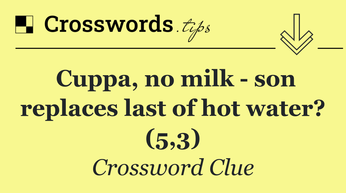 Cuppa, no milk   son replaces last of hot water? (5,3)