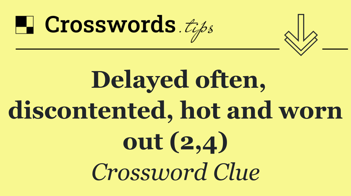 Delayed often, discontented, hot and worn out (2,4)