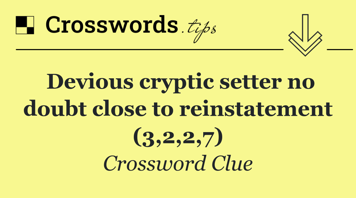 Devious cryptic setter no doubt close to reinstatement (3,2,2,7)