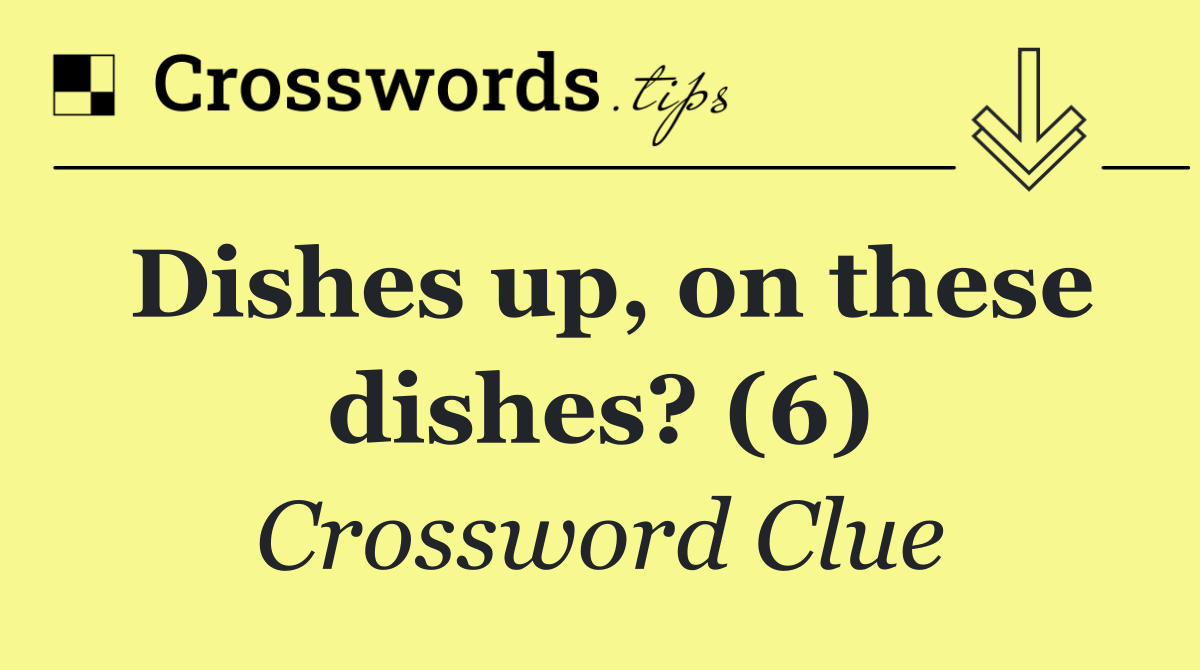 Dishes up, on these dishes? (6)