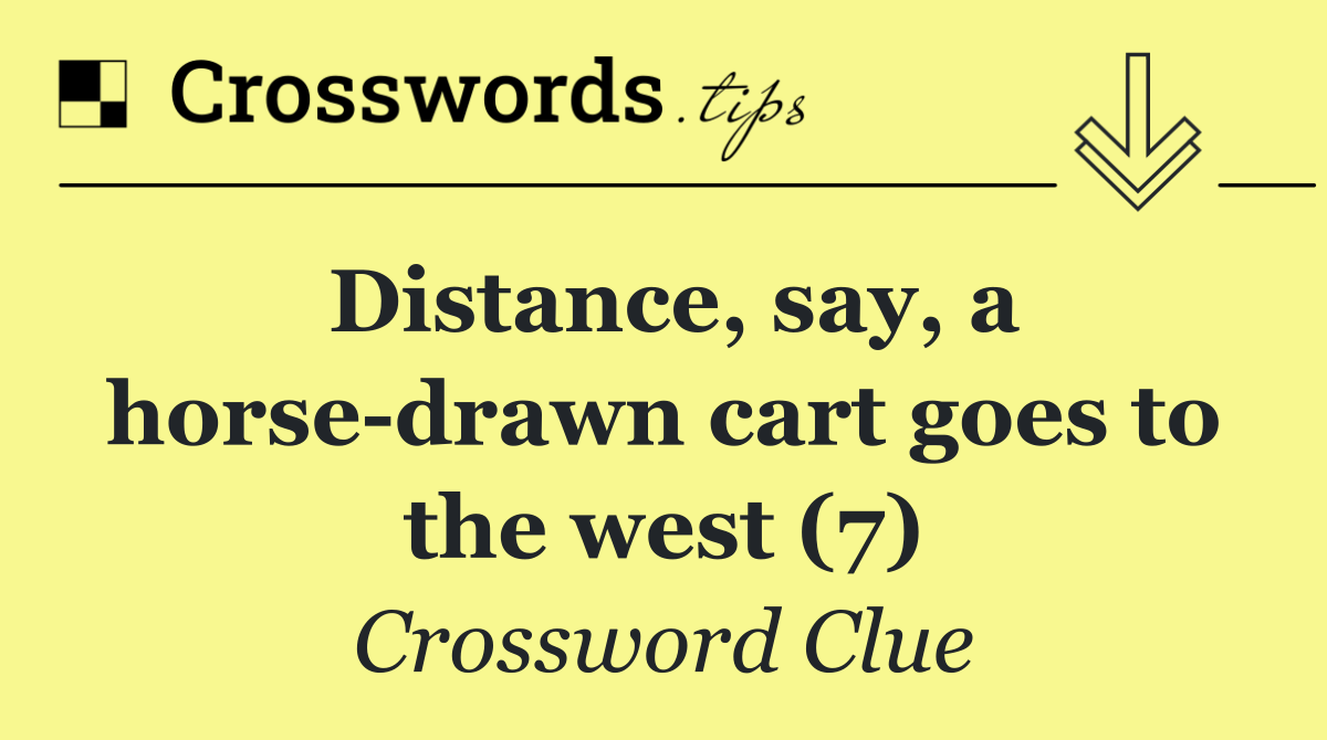 Distance, say, a horse drawn cart goes to the west (7)