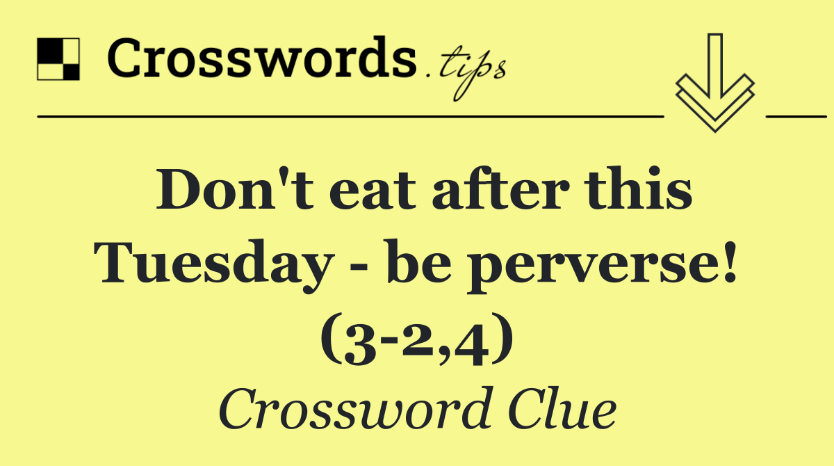 Don't eat after this Tuesday   be perverse! (3 2,4)