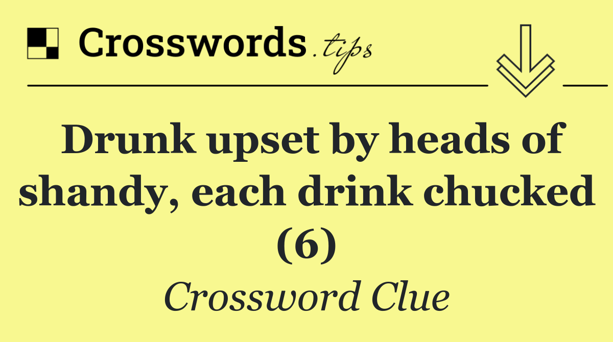 Drunk upset by heads of shandy, each drink chucked (6)