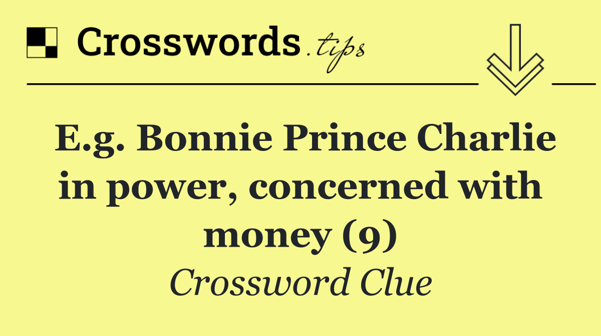 E.g. Bonnie Prince Charlie in power, concerned with money (9)