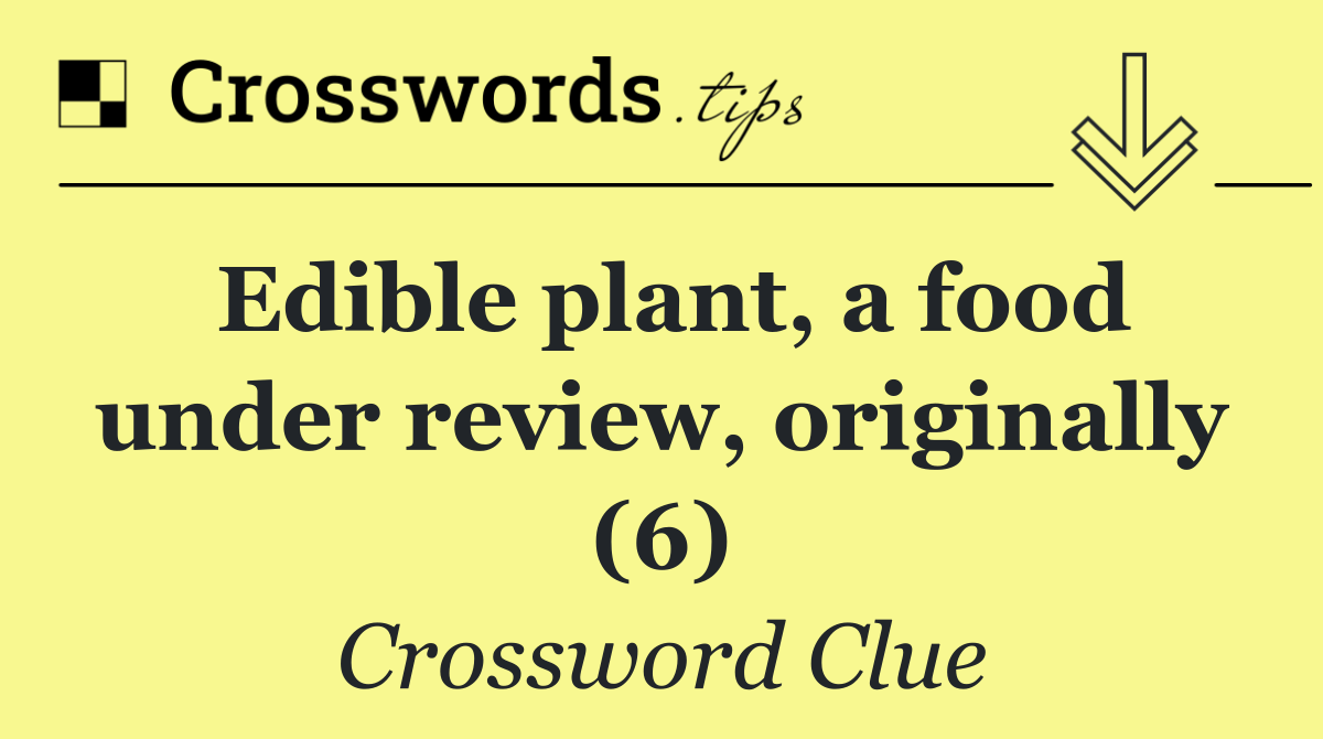 Edible plant, a food under review, originally (6)