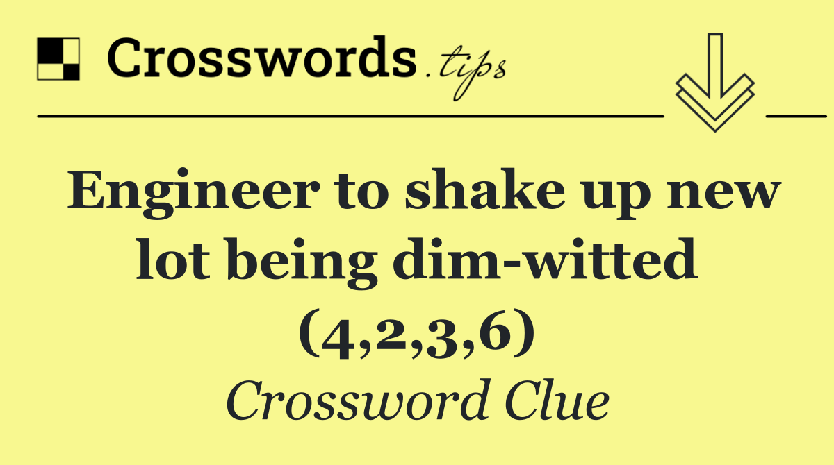 Engineer to shake up new lot being dim witted (4,2,3,6)