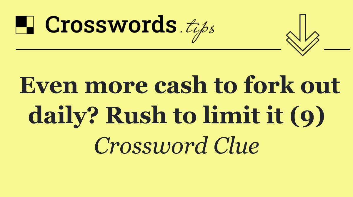 Even more cash to fork out daily? Rush to limit it (9)