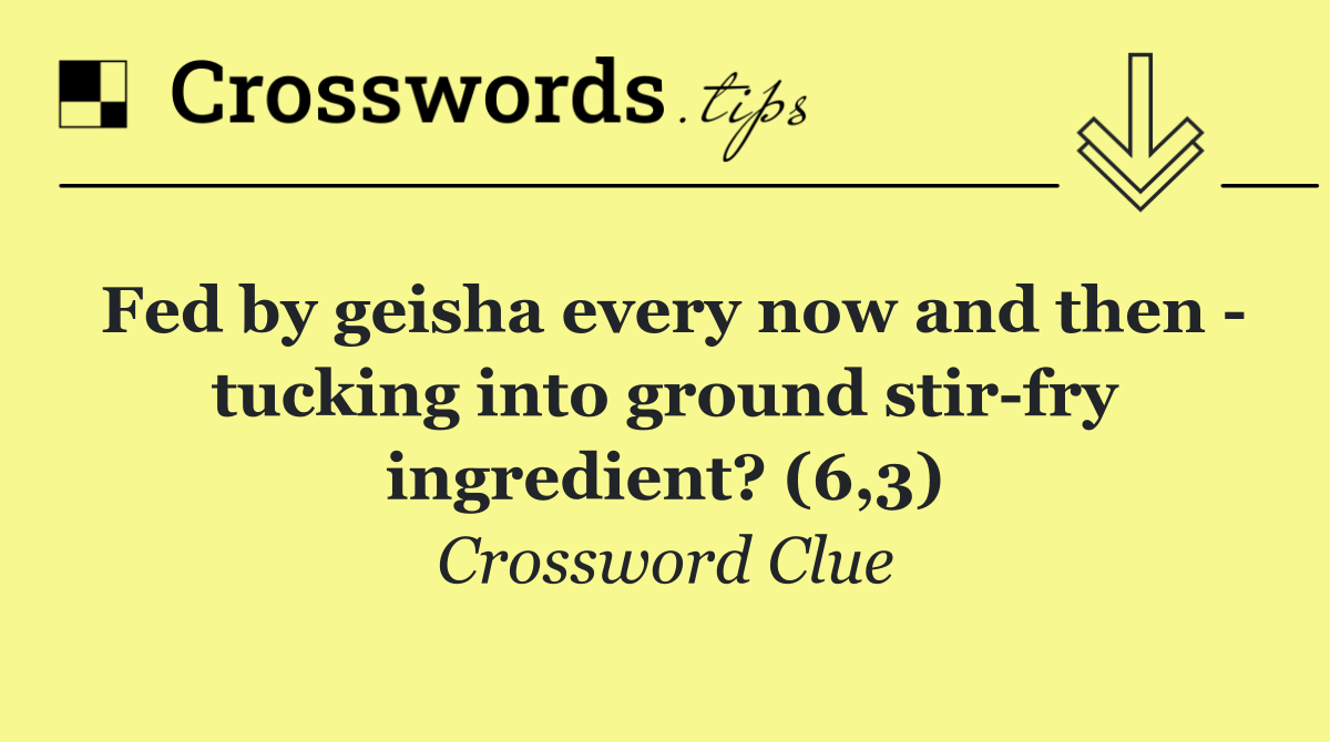 Fed by geisha every now and then   tucking into ground stir fry ingredient? (6,3)