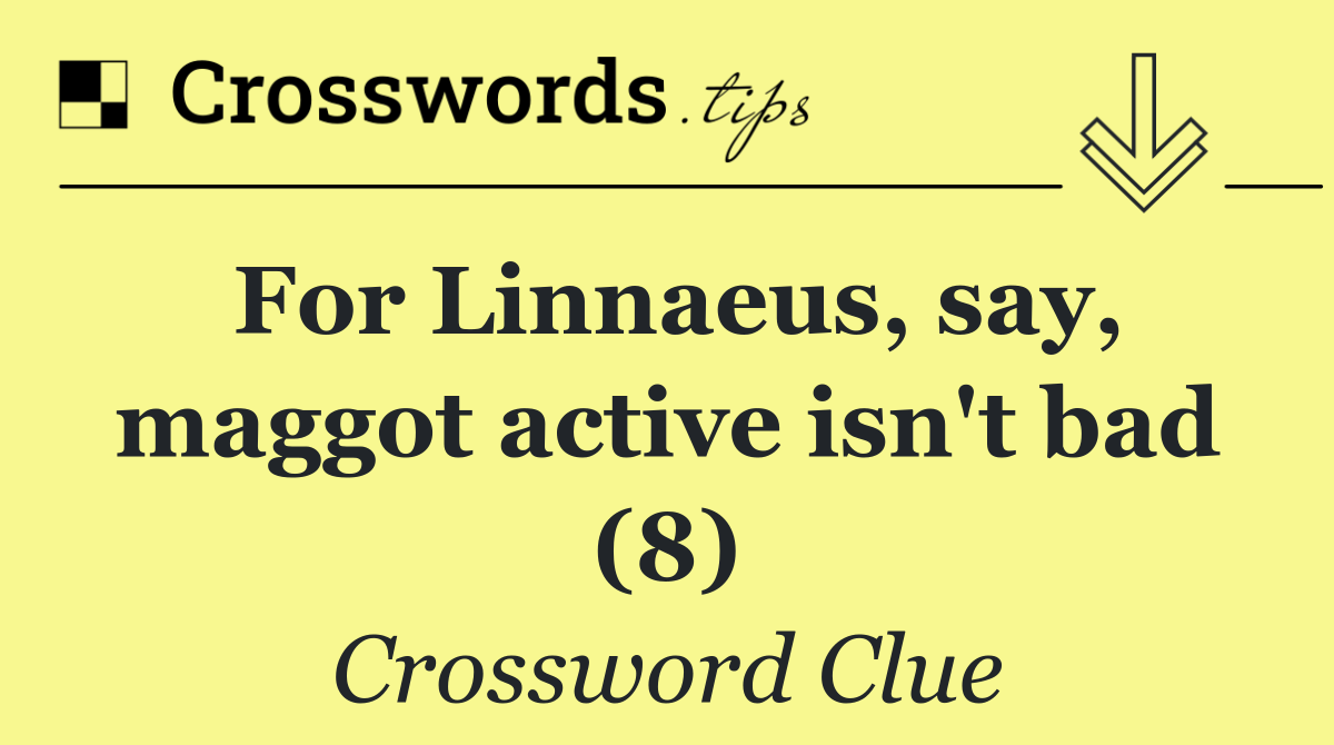 For Linnaeus, say, maggot active isn't bad (8)