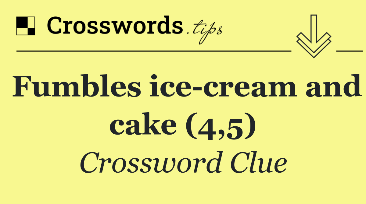 Fumbles ice cream and cake (4,5)