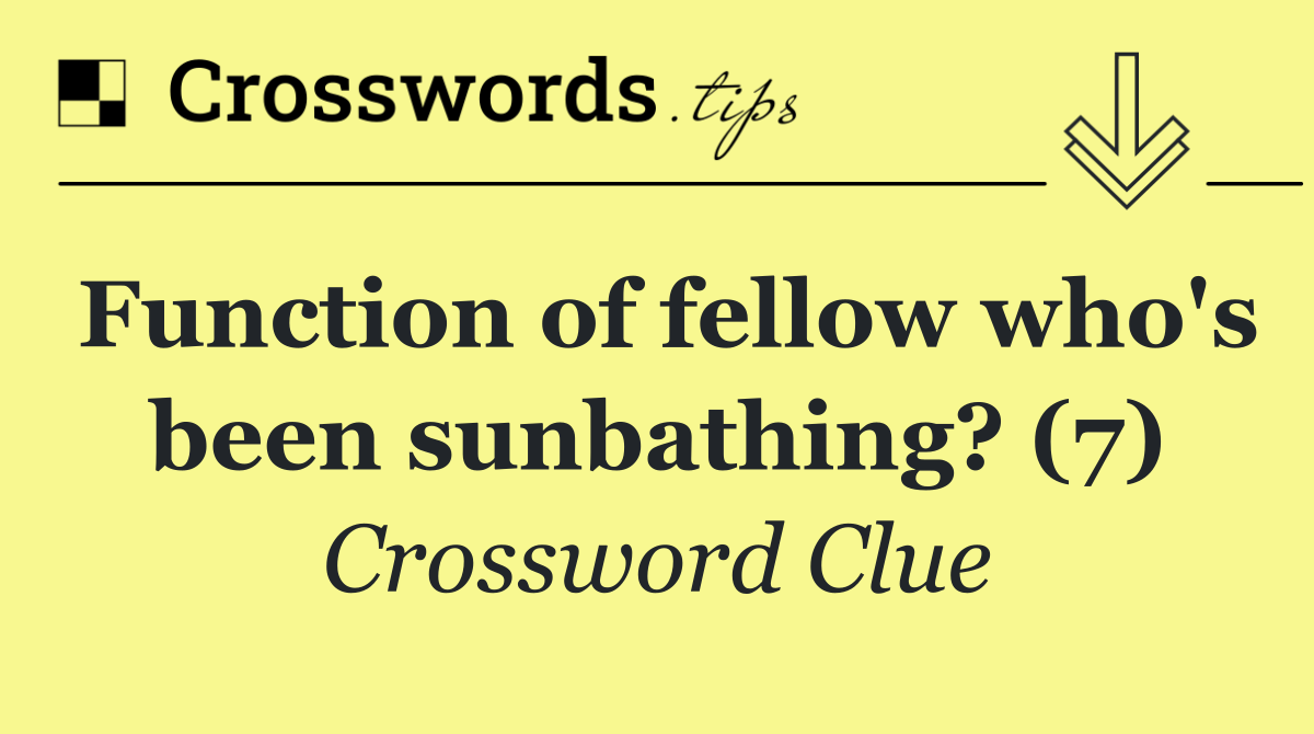 Function of fellow who's been sunbathing? (7)