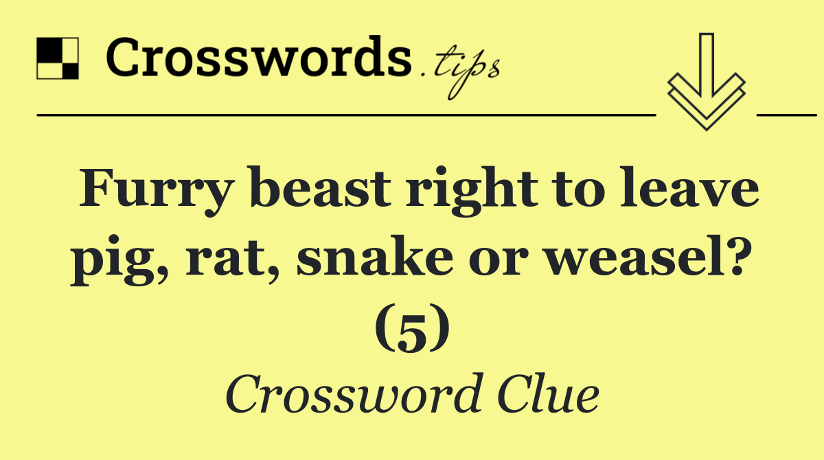 Furry beast right to leave pig, rat, snake or weasel? (5)